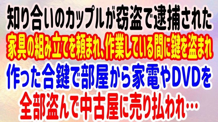 【スカッとする話】知り合いのカップルが窃盗で逮捕された。家具の組み立てを頼まれ、作業している間に鍵を盗まれ作った合鍵で部屋から家電やDVDを全部盗んで中古屋に売り払われ…